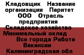 Кладовщик › Название организации ­ Паритет, ООО › Отрасль предприятия ­ Складское хозяйство › Минимальный оклад ­ 28 000 - Все города Работа » Вакансии   . Калининградская обл.,Светловский городской округ 
